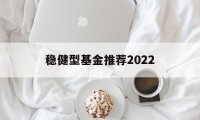 稳健型基金推荐2022的简单介绍