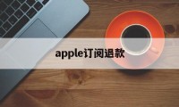 apple订阅退款(appleapp订阅退款)